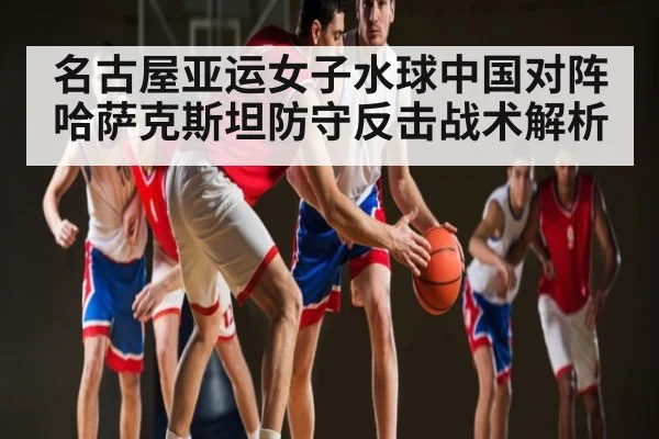 名古屋亚运女子水球中国对阵哈萨克斯坦防守反击战术解析