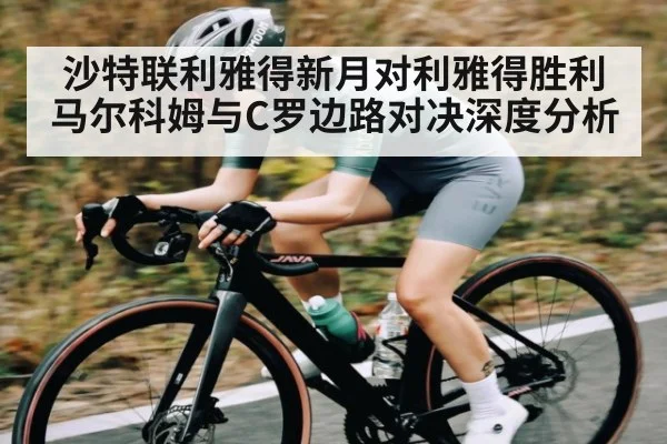沙特联利雅得新月对利雅得胜利 马尔科姆与C罗边路对决深度分析