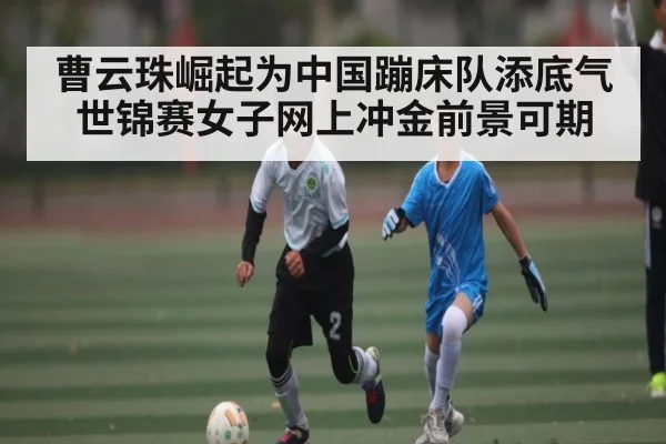 曹云珠崛起为中国蹦床队添底气 世锦赛女子网上冲金前景可期