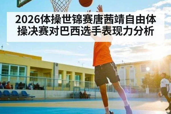 2026体操世锦赛唐茜靖自由体操决赛对巴西选手表现力分析