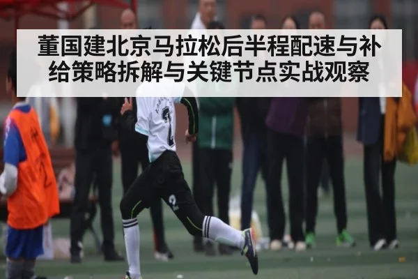 董国建北京马拉松后半程配速与补给策略拆解与关键节点实战观察